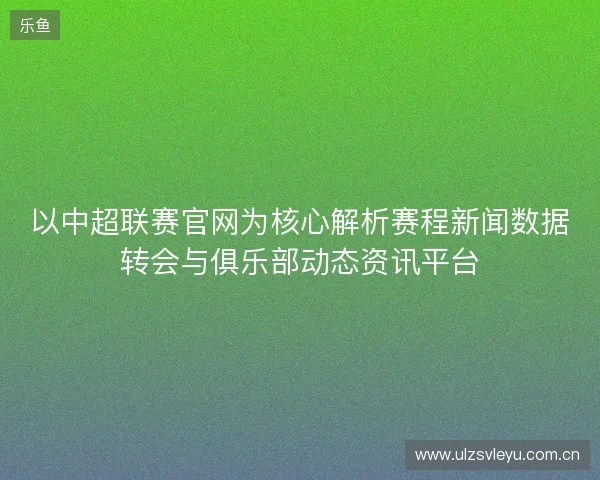 以中超联赛官网为核心解析赛程新闻数据转会与俱乐部动态资讯平台