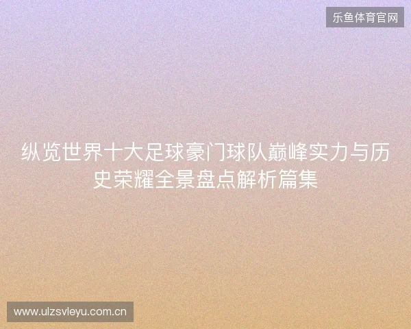 纵览世界十大足球豪门球队巅峰实力与历史荣耀全景盘点解析篇集