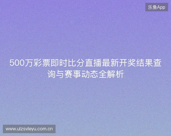 500万彩票即时比分直播最新开奖结果查询与赛事动态全解析