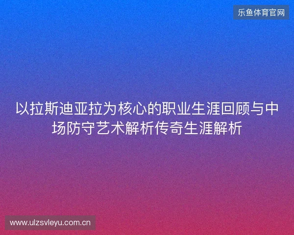 以拉斯迪亚拉为核心的职业生涯回顾与中场防守艺术解析传奇生涯解析 以拉斯迪亚拉为核心的职业生涯回顾与中场防守艺术解析传奇生涯解析