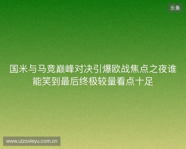 国米与马竞巅峰对决引爆欧战焦点之夜谁能笑到最后终极较量看点十足