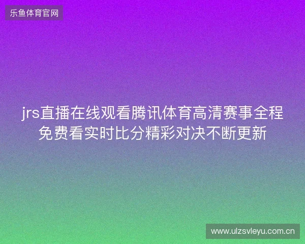 jrs直播在线观看腾讯体育高清赛事全程免费看实时比分精彩对决不断更新 jrs直播在线观看腾讯体育高清赛事全程免费看实时比分精彩对决不断更新