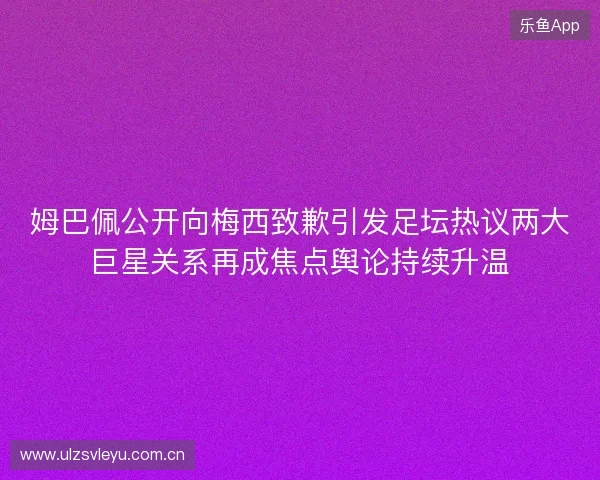姆巴佩公开向梅西致歉引发足坛热议两大巨星关系再成焦点舆论持续升温