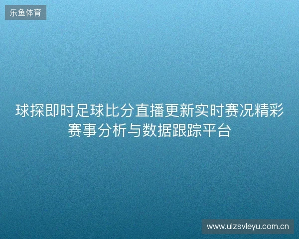 球探即时足球比分直播更新实时赛况精彩赛事分析与数据跟踪平台 球探即时足球比分直播更新实时赛况精彩赛事分析与数据跟踪平台