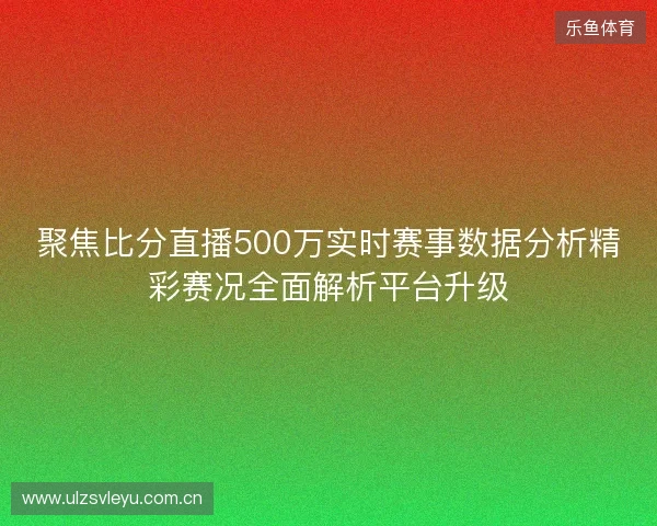 聚焦比分直播500万实时赛事数据分析精彩赛况全面解析平台升级