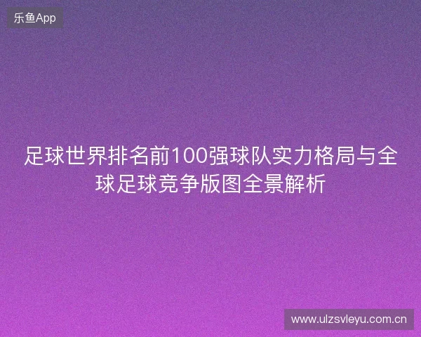 足球世界排名前100强球队实力格局与全球足球竞争版图全景解析 足球世界排名前100强球队实力格局与全球足球竞争版图全景解析