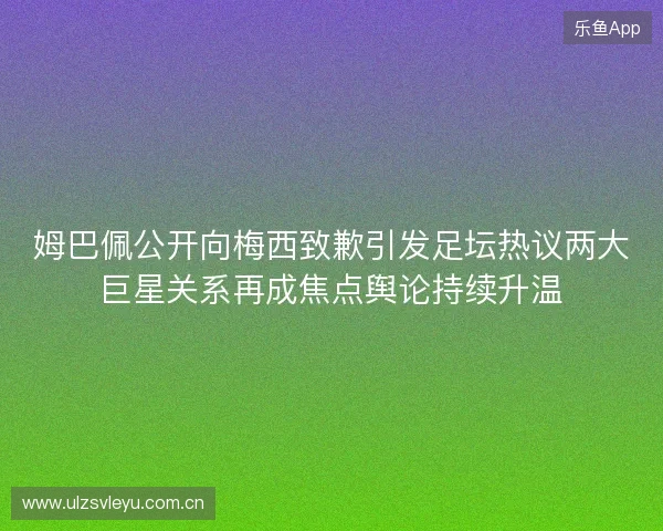 姆巴佩公开向梅西致歉引发足坛热议两大巨星关系再成焦点舆论持续升温 姆巴佩公开向梅西致歉引发足坛热议两大巨星关系再成焦点舆论持续升温