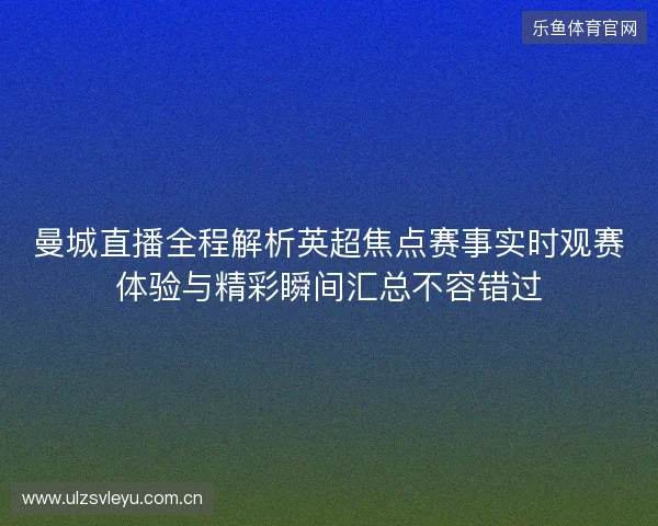 曼城直播全程解析英超焦点赛事实时观赛体验与精彩瞬间汇总不容错过