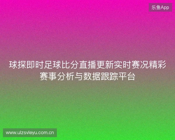 球探即时足球比分直播更新实时赛况精彩赛事分析与数据跟踪平台