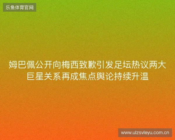 姆巴佩公开向梅西致歉引发足坛热议两大巨星关系再成焦点舆论持续升温