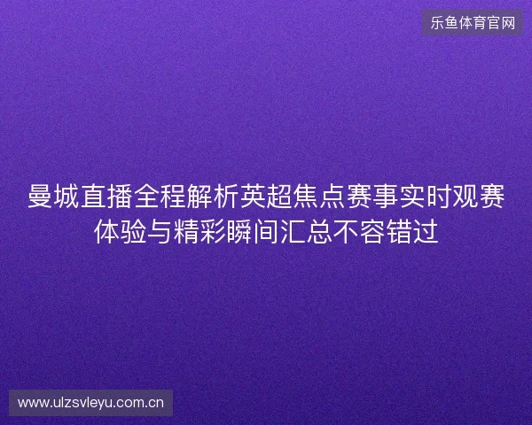 曼城直播全程解析英超焦点赛事实时观赛体验与精彩瞬间汇总不容错过