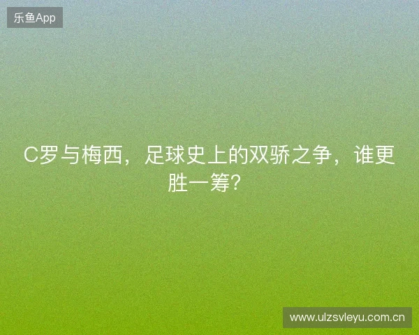 C罗与梅西，足球史上的双骄之争，谁更胜一筹？