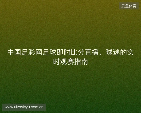 中国足彩网足球即时比分直播，球迷的实时观赛指南