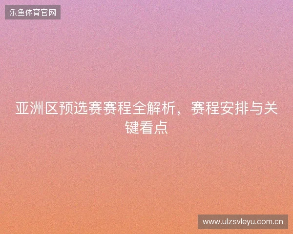 亚洲区预选赛赛程全解析，赛程安排与关键看点
