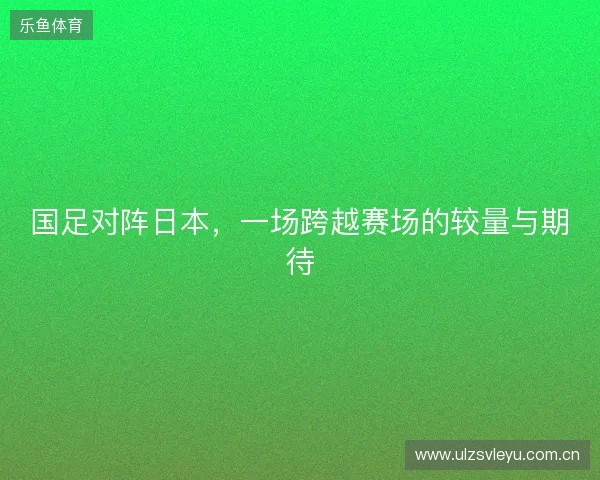 国足对阵日本，一场跨越赛场的较量与期待