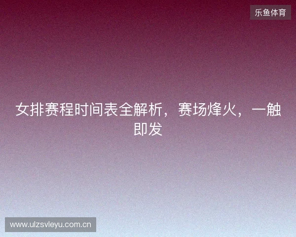女排赛程时间表全解析，赛场烽火，一触即发